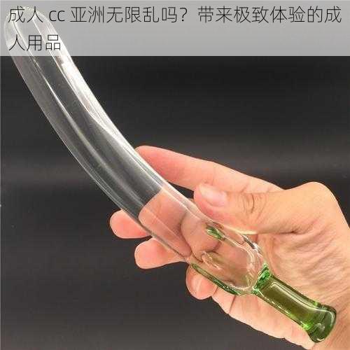 成人 cc 亚洲无限乱吗?带来极致体验的成人用品