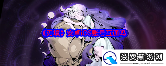 刃境安卓iOS账号互通吗-苹果安卓是否互通