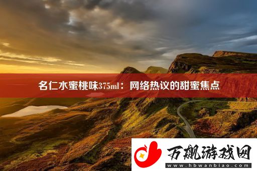 名仁水蜜桃味375ml：网络热议的甜蜜焦点