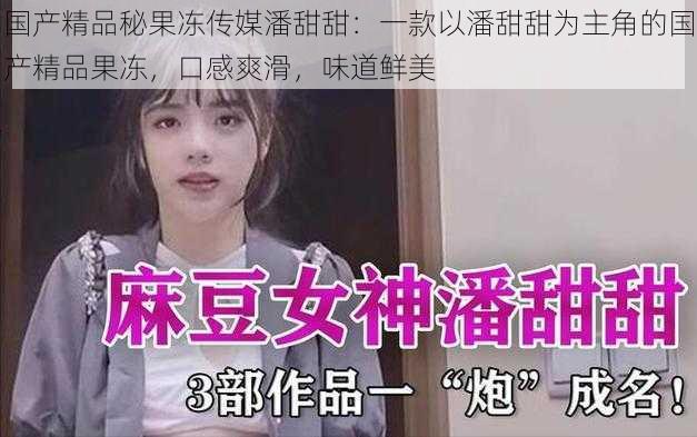 国产精品秘果冻传媒潘甜甜:一款以潘甜甜为主角的国产精品果冻,口感爽滑,味道鲜美