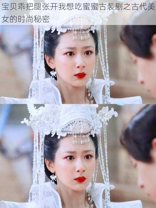 宝贝乖把腿张开我想吃蜜蜜古装剧之古代美女的时尚秘密