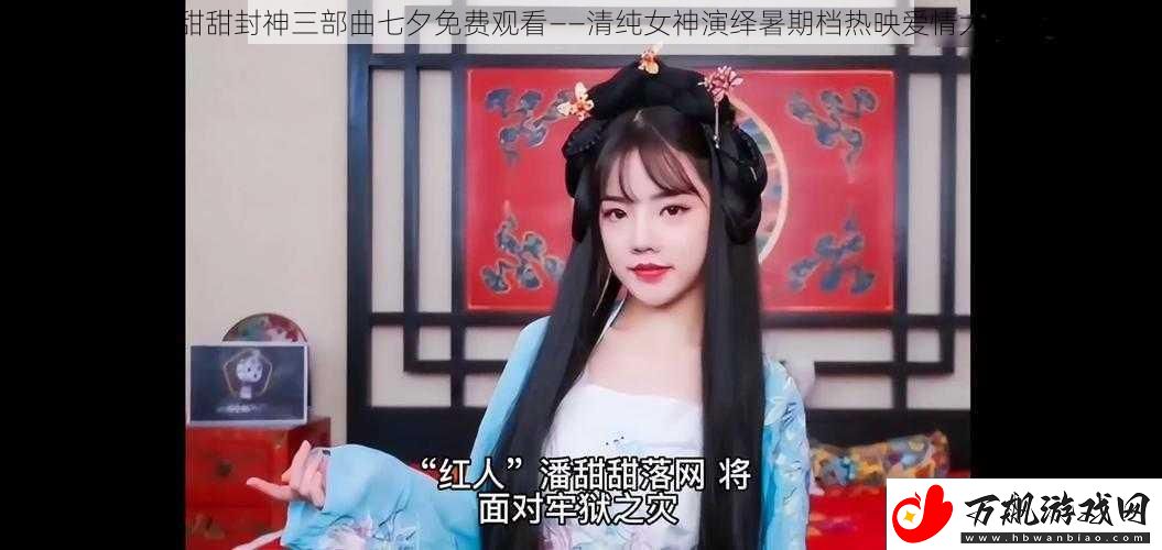 潘甜甜封神三部曲七夕免费观看——清纯女神演绎暑期档热映爱情大片