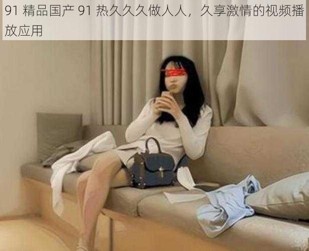 91 精品国产 91 热久久久做人人,久享激情的视频播放应用
