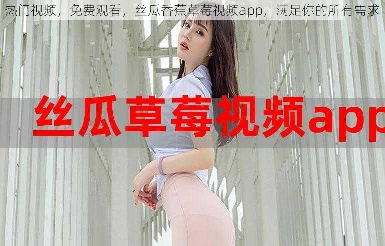 热门视频，免费观看，丝瓜香蕉草莓视频app，满足你的所有需求