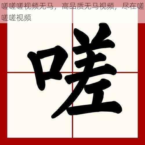 嗟嗟嗟视频无马,高品质无马视频,尽在嗟嗟嗟视频