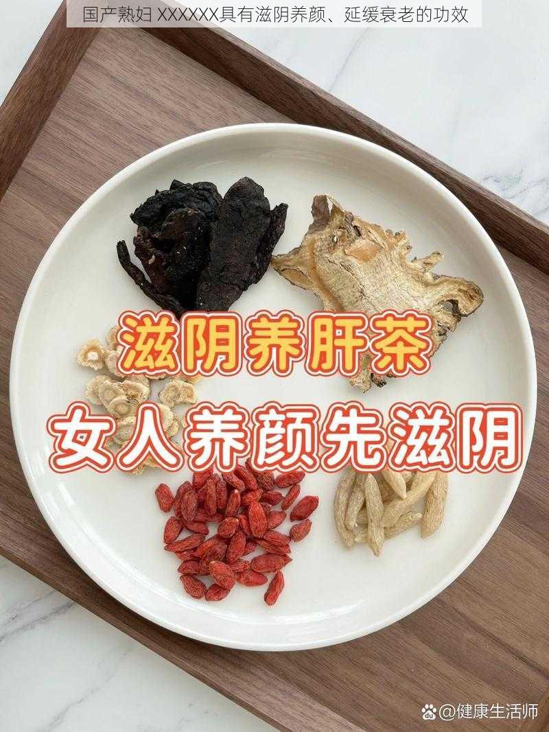 国产熟妇 XXXXXX具有滋阴养颜、延缓衰老的功效