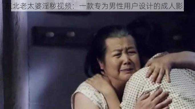 东北老太婆**视频:一款专为男性用户设计的成人影片