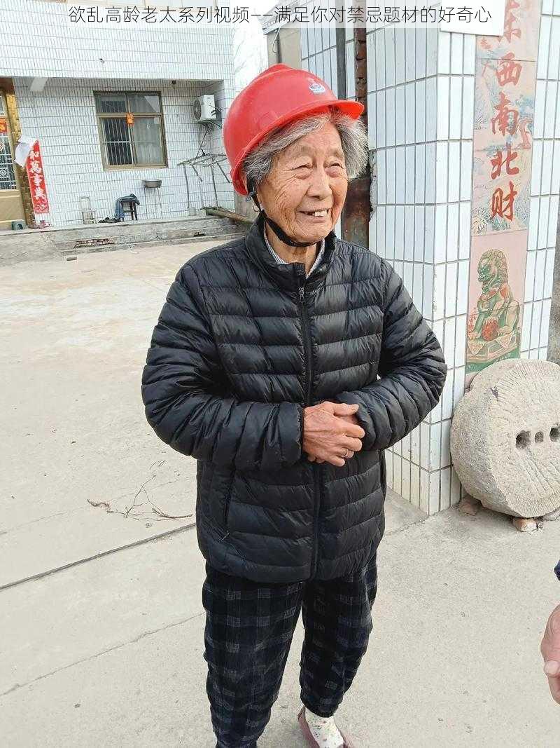 欲乱高龄老太系列视频——满足你对禁忌题材的好奇心