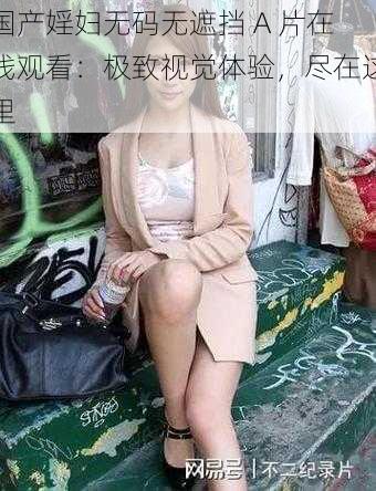 国产婬妇**无遮挡 A 片在线观看:极致视觉体验,尽在这里