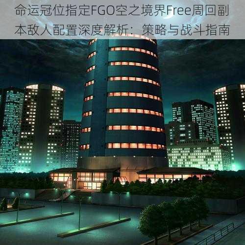 命运冠位指定FGO空之境界Free周回副本敌人配置深度解析：策略与战斗指南
