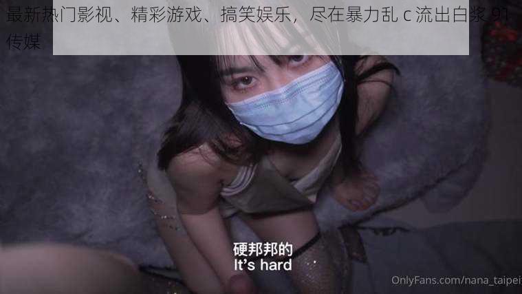 最新热门影视、精彩游戏、搞笑娱乐，尽在暴力乱 c 流出白浆 91 传媒