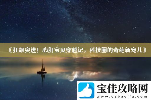狂飙突进！心肝宝贝穿越记-科技圈的奇葩新宠儿