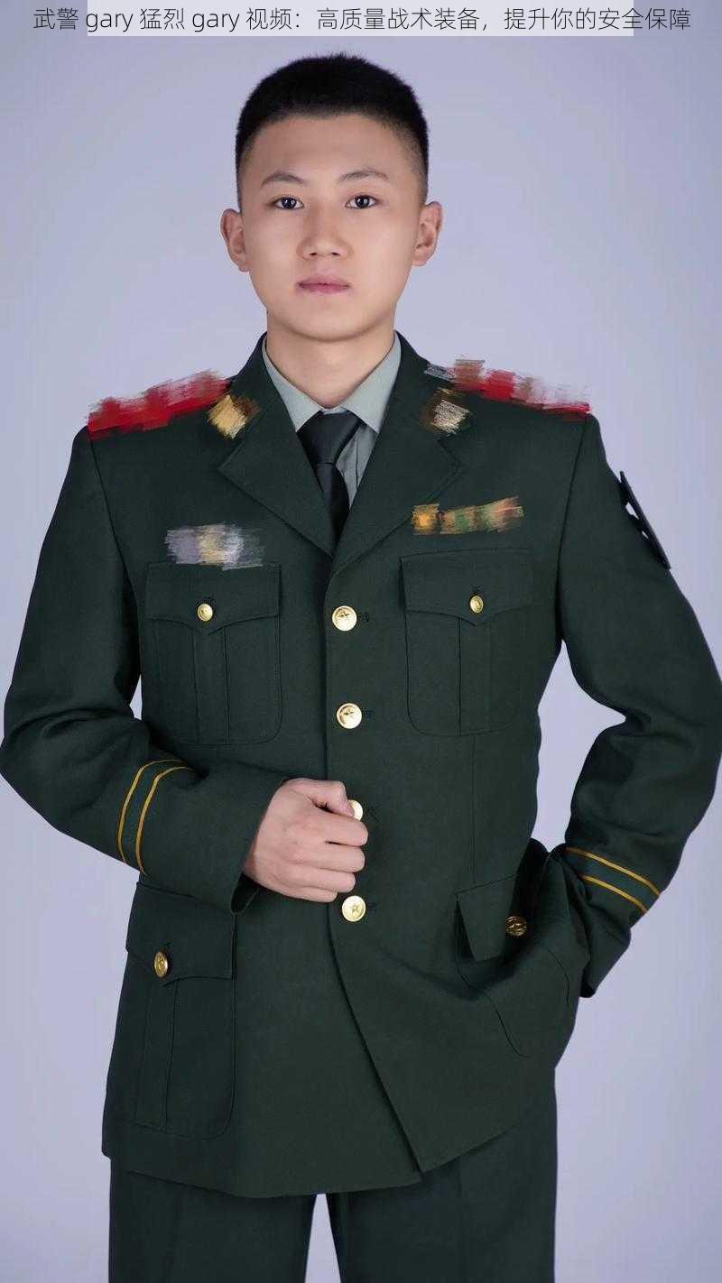 武警 gary 猛烈 gary 视频:高质量战术装备,提升你的安全保障