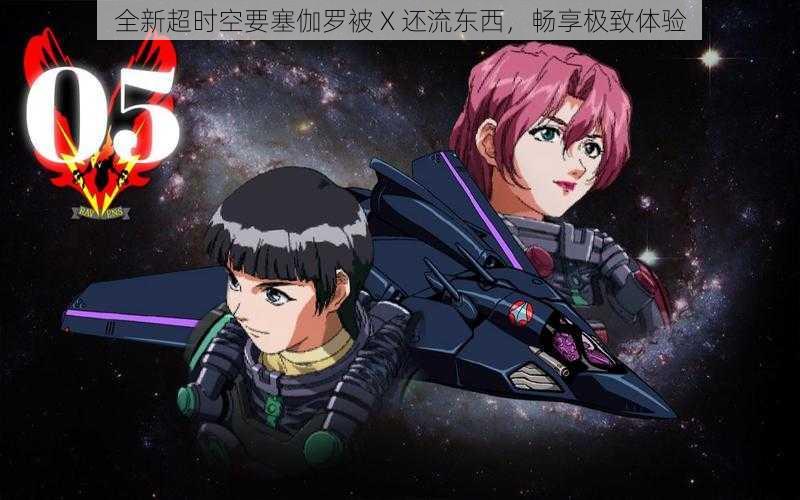全新超时空要塞伽罗被 X 还流东西，畅享极致体验
