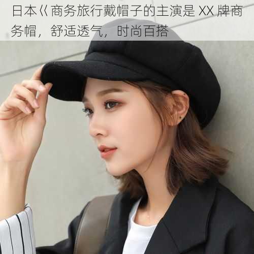 日本巜商务旅行戴帽子的主演是 XX 牌商务帽，舒适透气，时尚百搭