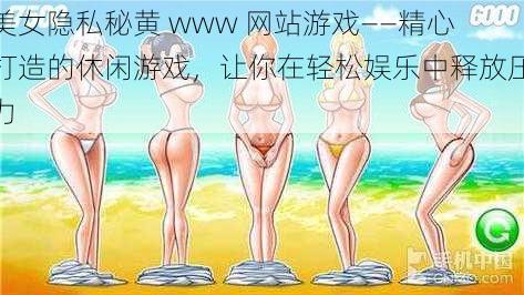 美女隐私秘黄 www 网站游戏——精心打造的休闲游戏,让你在轻松娱乐中释放压力