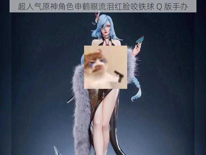 超人气原神角色申鹤眼流泪红脸咬铁球 Q 版手办
