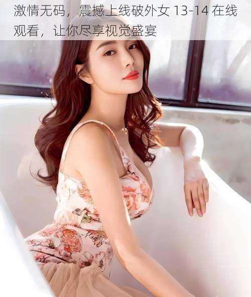 激情**,震撼上线破外女 13-14 在线观看,让你尽享视觉盛宴