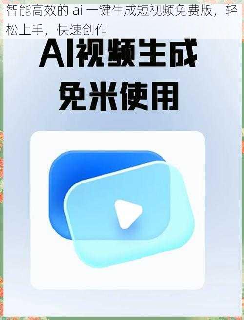 智能高效的 ai 一键生成短视频免费版,轻松上手,快速创作