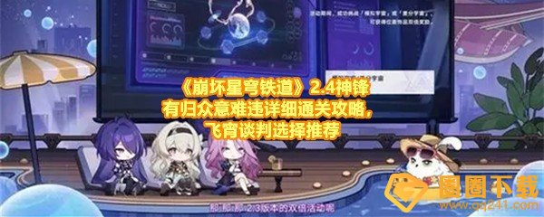 崩坏星穹铁道2.4神锋有归众意难违怎么过-崩坏星穹铁道2.4神锋有归众意难违的谈判怎么回答一览[图文]