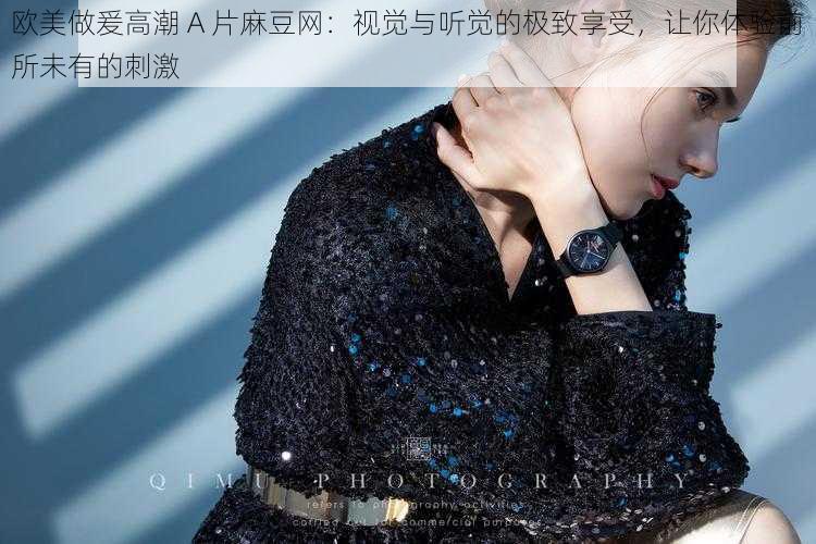 欧美做爰高潮 A 片麻豆网：视觉与听觉的极致享受，让你体验前所未有的刺激