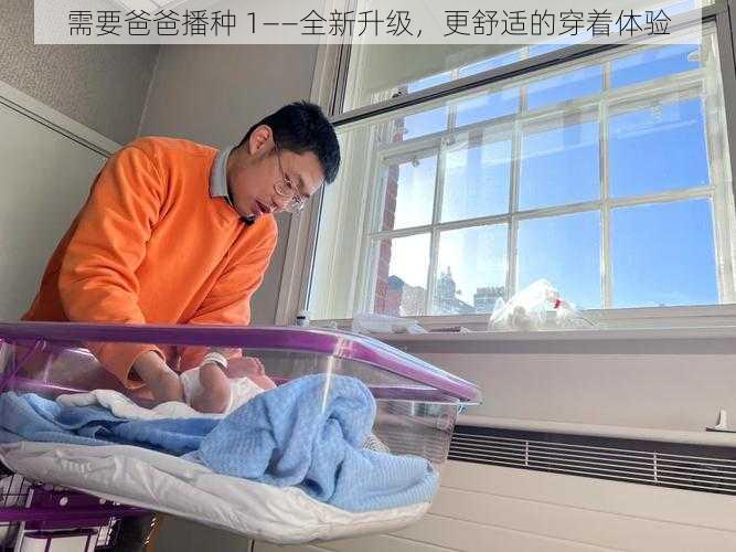 需要爸爸播种 1——全新升级,更舒适的穿着体验