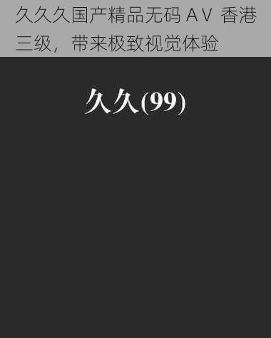 久久久国产精品无码 AⅤ 香港三级，带来极致视觉体验