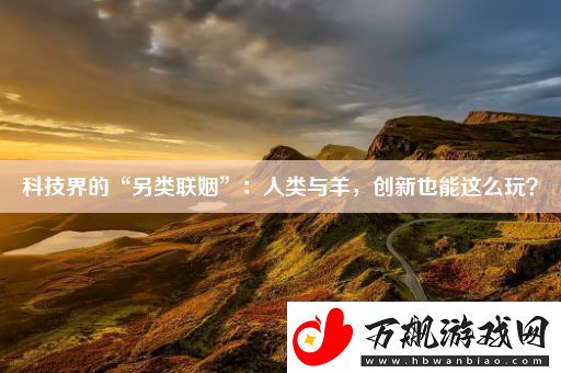 科技界的“另类联姻”：人类与羊-创新也能这么玩