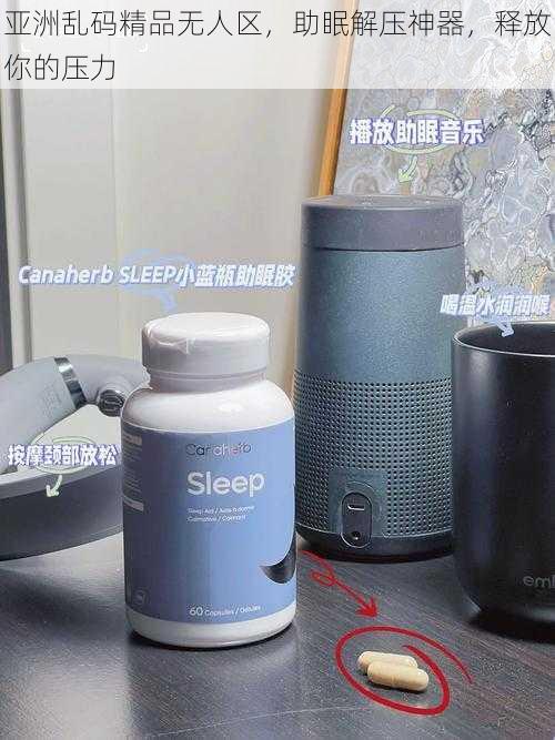 亚洲乱码精品无人区，助眠解压神器，释放你的压力