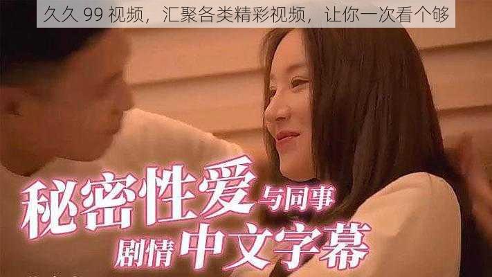 久久 99 视频，汇聚各类精彩视频，让你一次看个够