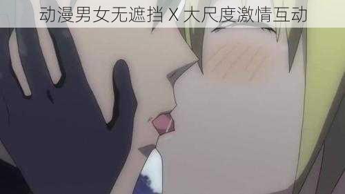 动漫男女无遮挡 X 大尺度激情互动