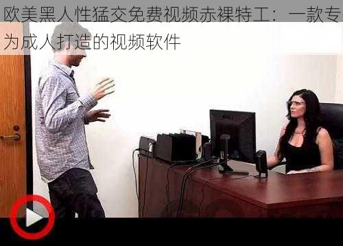 欧美黑人性猛交免费视频**特工:一款专为成人打造的视频软件