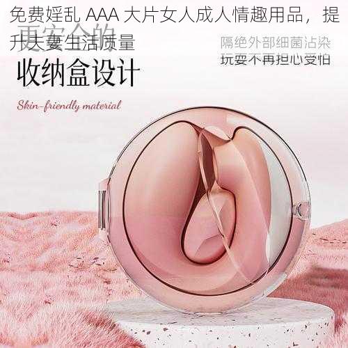 免费婬乱 AAA 大片女人成人情趣用品，提升夫妻生活质量