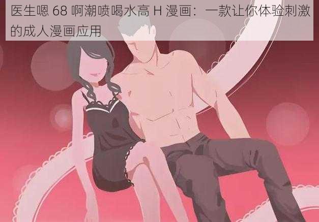 医生嗯 68 啊**喝水高 H 漫画:一款让你体验刺激的成人漫画应用