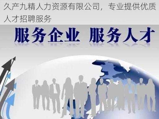 久产九精人力资源有限公司,专业提供优质人才招聘服务