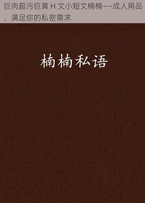 巨肉超污巨黄 H 文小短文楠楠——成人用品，满足你的私密需求