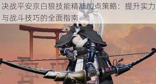 决战平安京白狼技能精准加点策略:提升实力与战斗技巧的全面指南