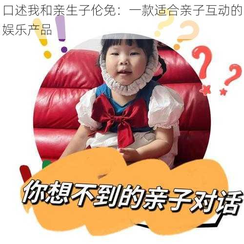 口述我和亲生子伦免：一款适合亲子互动的娱乐产品