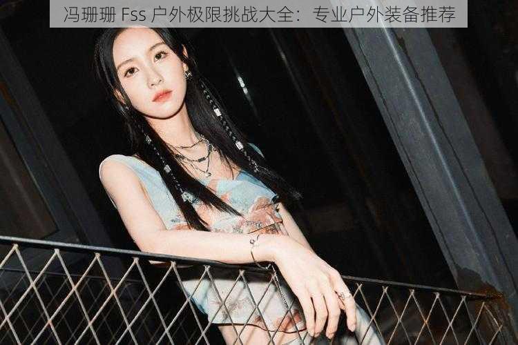冯珊珊 Fss 户外极限挑战大全:专业户外装备推荐