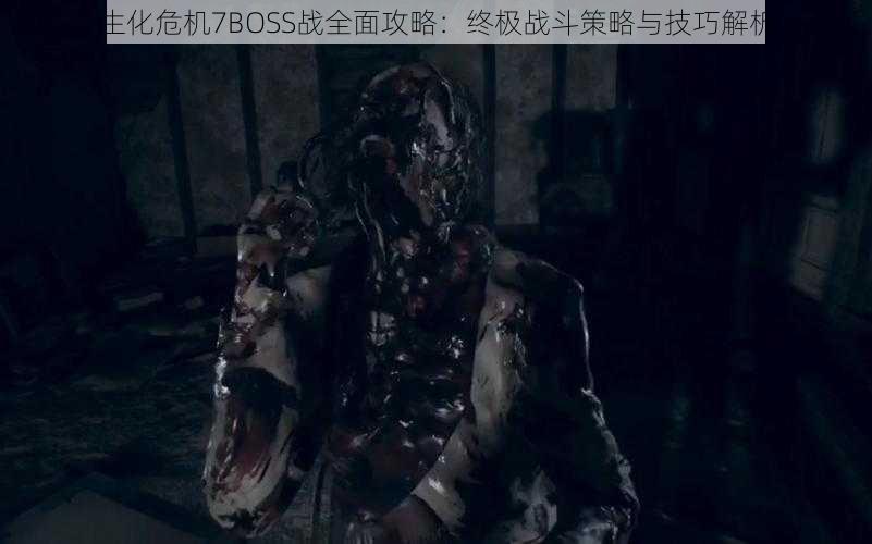 生化危机7BOSS战全面攻略:终极战斗策略与技巧解析