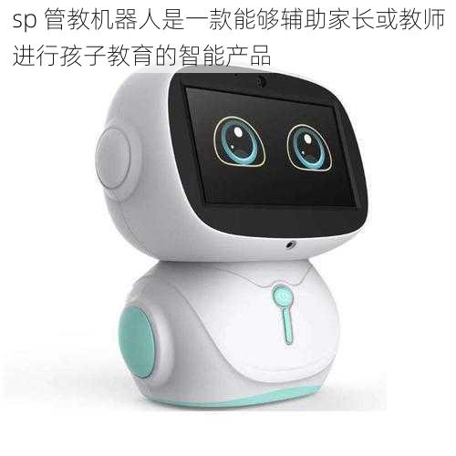 sp 管教机器人是一款能够辅助家长或教师进行孩子教育的智能产品