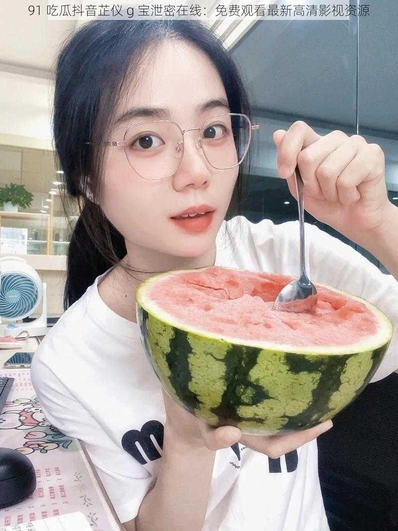 91 吃瓜抖音芷仪 g 宝泄密在线：免费观看最新高清影视资源