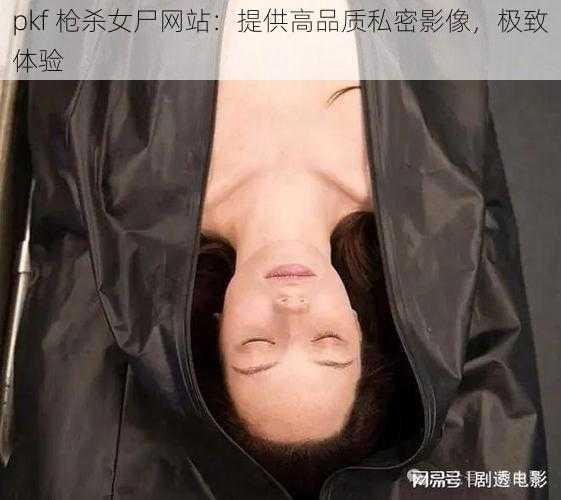pkf 枪杀女尸网站：提供高品质私密影像，极致体验