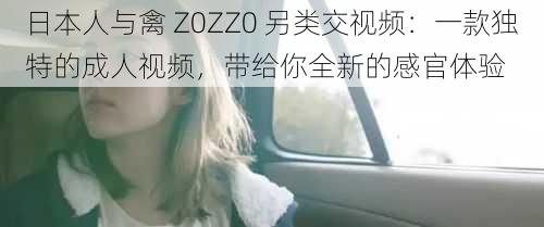 日本人与禽 Z0ZZ0 另类交视频：一款独特的成人视频，带给你全新的感官体验