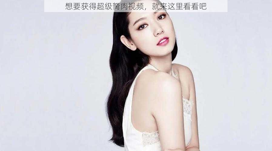 想要获得超级胬肉视频，就来这里看看吧