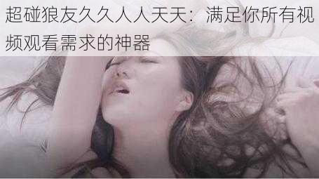 超碰**久久人人天天:满足你所有视频观看需求的神器