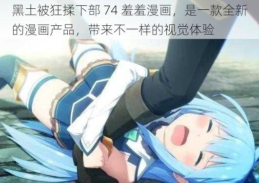 黑土被狂揉下部 74 羞羞漫画,是一款全新的漫画产品,带来不一样的视觉体验