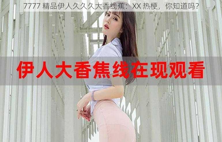 7777 精品伊人久久久大香线蕉:XX 热梗,你知道吗?