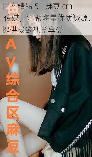 国产精品 51 麻豆 cm 传媒，汇聚海量优质资源，提供极致视觉享受