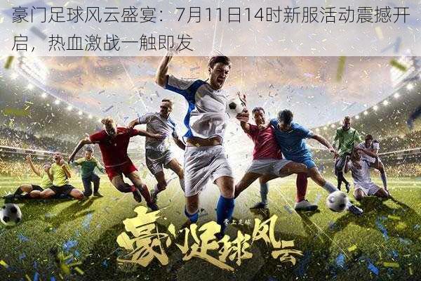 豪门足球风云盛宴:7月11日14时新服活动震撼开启,热血激战一触即发